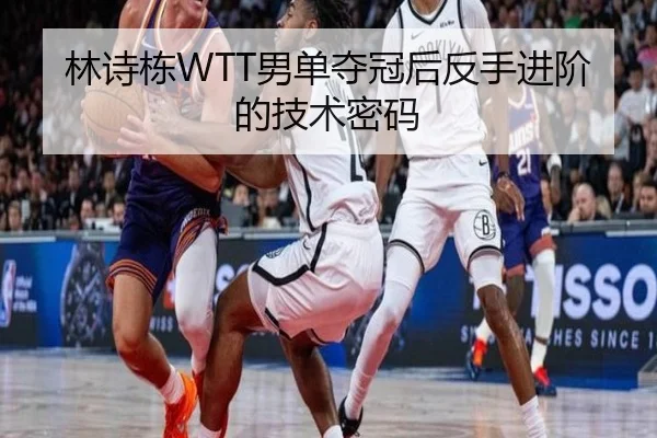 林诗栋WTT男单夺冠后反手进阶的技术密码