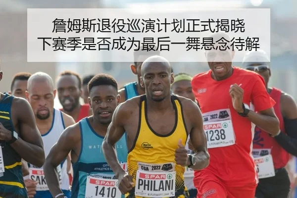詹姆斯退役巡演计划正式揭晓 下赛季是否成为最后一舞悬念待解